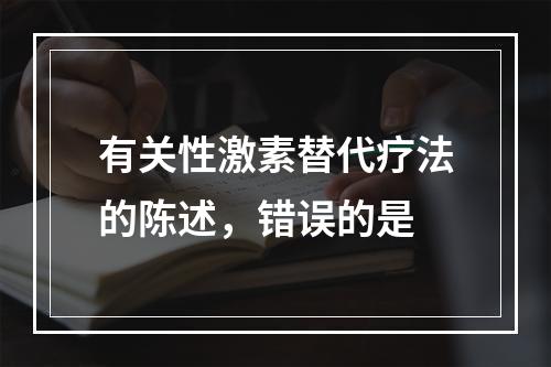 有关性激素替代疗法的陈述，错误的是