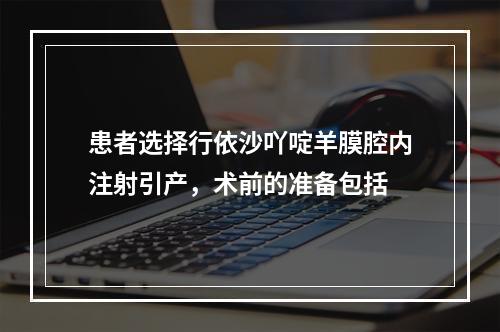 患者选择行依沙吖啶羊膜腔内注射引产，术前的准备包括