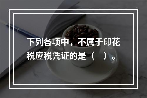 下列各项中，不属于印花税应税凭证的是（　）。