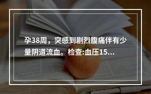 孕38周，突感到剧烈腹痛伴有少量阴道流血。检查:血压150/