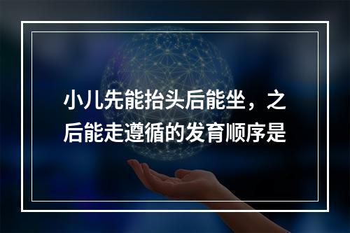 小儿先能抬头后能坐，之后能走遵循的发育顺序是