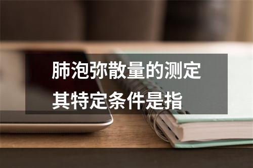 肺泡弥散量的测定其特定条件是指