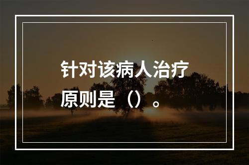 针对该病人治疗原则是（）。