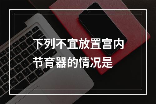 下列不宜放置宫内节育器的情况是