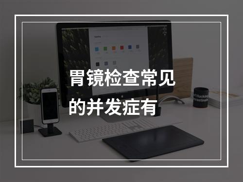 胃镜检查常见的并发症有