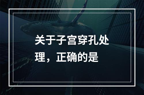 关于子宫穿孔处理，正确的是