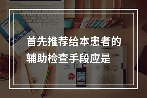 首先推荐给本患者的辅助检查手段应是