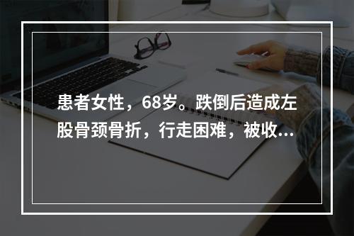 患者女性，68岁。跌倒后造成左股骨颈骨折，行走困难，被收入院