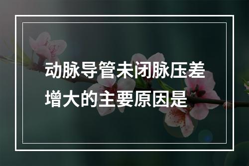 动脉导管未闭脉压差增大的主要原因是