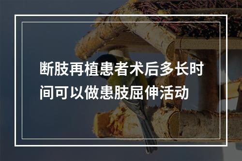 断肢再植患者术后多长时间可以做患肢屈伸活动