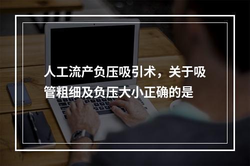 人工流产负压吸引术，关于吸管粗细及负压大小正确的是