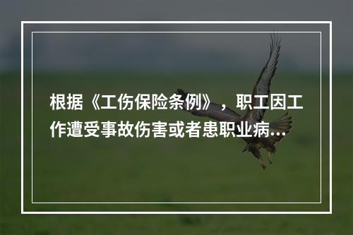 根据《工伤保险条例》，职工因工作遭受事故伤害或者患职业病，需