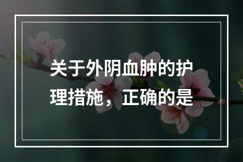 关于外阴血肿的护理措施，正确的是