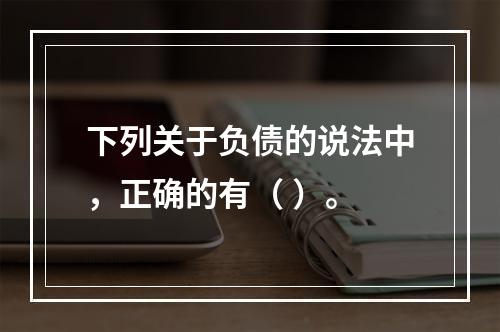 下列关于负债的说法中，正确的有（ ）。