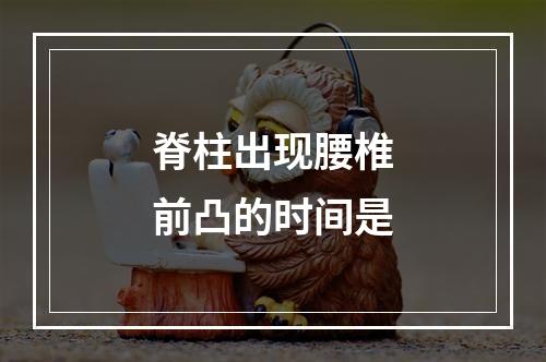 脊柱出现腰椎前凸的时间是