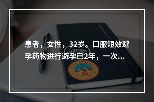 患者，女性，32岁。口服短效避孕药物进行避孕已2年，一次房事