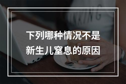 下列哪种情况不是新生儿窒息的原因