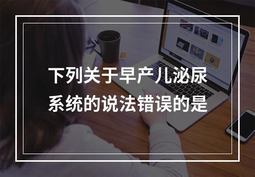 下列关于早产儿泌尿系统的说法错误的是