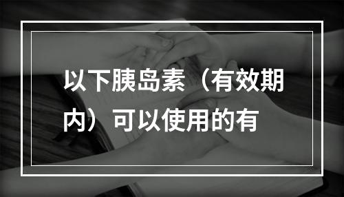 以下胰岛素（有效期内）可以使用的有