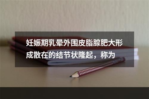 妊娠期乳晕外围皮脂腺肥大形成散在的结节状隆起，称为