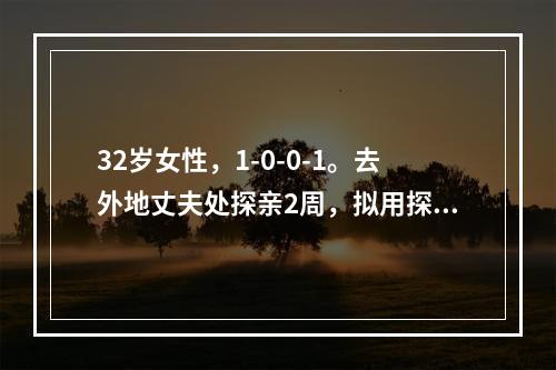 32岁女性，1-0-0-1。去外地丈夫处探亲2周，拟用探亲避