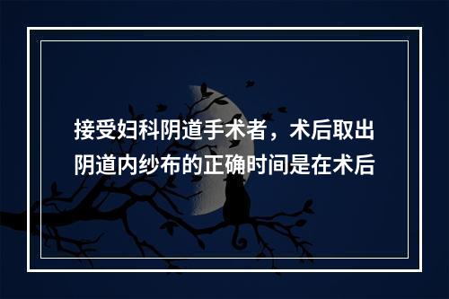 接受妇科阴道手术者，术后取出阴道内纱布的正确时间是在术后