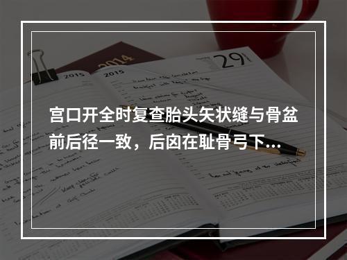 宫口开全时复查胎头矢状缝与骨盆前后径一致，后囟在耻骨弓下，正