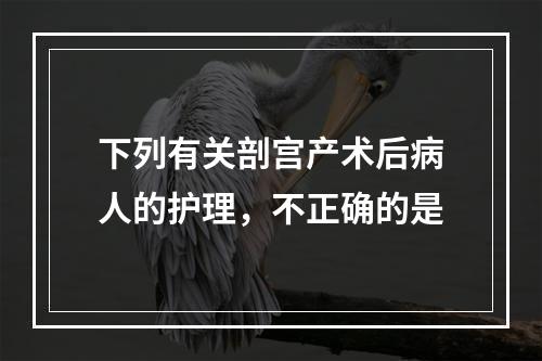 下列有关剖宫产术后病人的护理，不正确的是