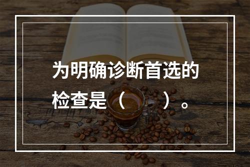 为明确诊断首选的检查是（　　）。