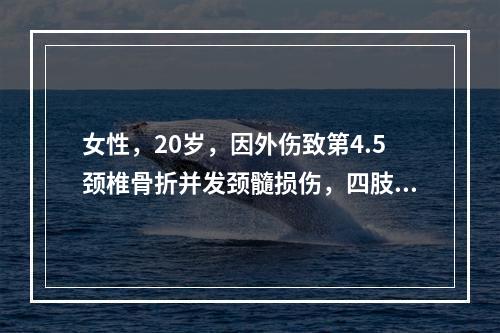 女性，20岁，因外伤致第4.5颈椎骨折并发颈髓损伤，四肢呈弛