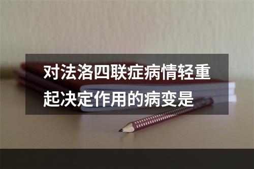 对法洛四联症病情轻重起决定作用的病变是