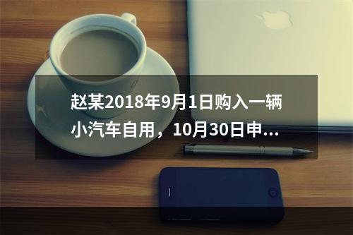 赵某2018年9月1日购入一辆小汽车自用，10月30日申报并