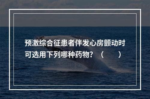 预激综合征患者伴发心房颤动时可选用下列哪种药物？（　　）