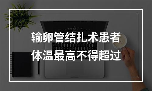 输卵管结扎术患者体温最高不得超过