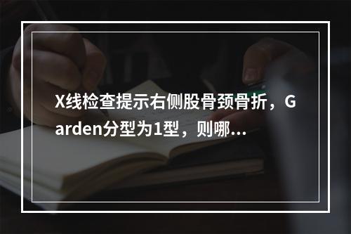 X线检查提示右侧股骨颈骨折，Garden分型为1型，则哪项治