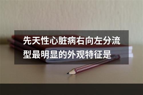 先天性心脏病右向左分流型最明显的外观特征是