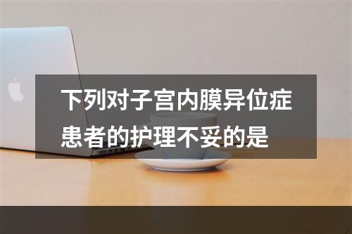 下列对子宫内膜异位症患者的护理不妥的是