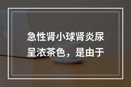 急性肾小球肾炎尿呈浓茶色，是由于