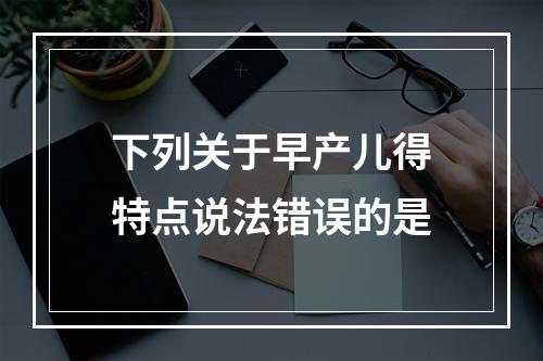 下列关于早产儿得特点说法错误的是