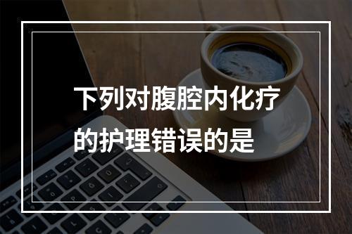 下列对腹腔内化疗的护理错误的是