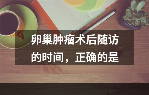 卵巢肿瘤术后随访的时间，正确的是