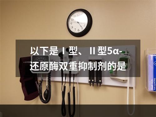 以下是Ⅰ型、Ⅱ型5α-还原酶双重抑制剂的是