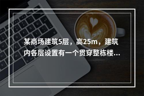 某商场建筑5层，高25m，建筑内各层设置有一个贯穿整栋楼且带