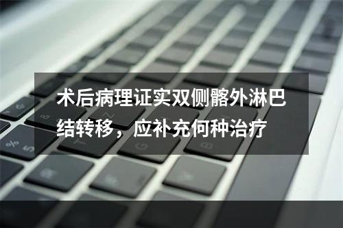 术后病理证实双侧髂外淋巴结转移，应补充何种治疗