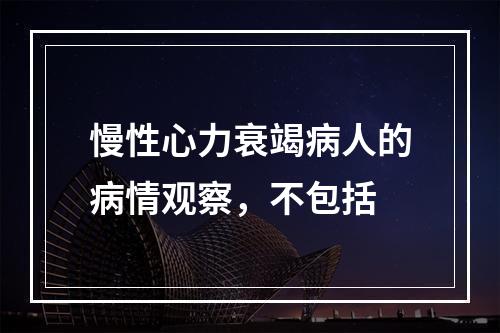 慢性心力衰竭病人的病情观察，不包括