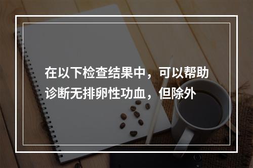 在以下检查结果中，可以帮助诊断无排卵性功血，但除外