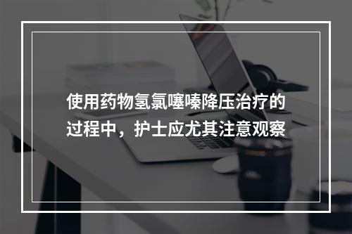 使用药物氢氯噻嗪降压治疗的过程中，护士应尤其注意观察