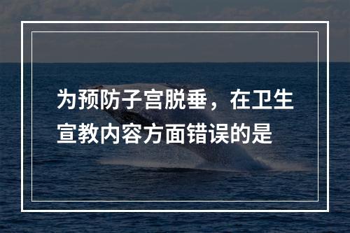 为预防子宫脱垂，在卫生宣教内容方面错误的是