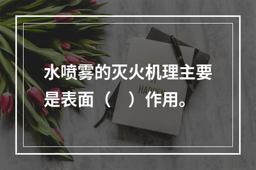 水喷雾的灭火机理主要是表面（　）作用。