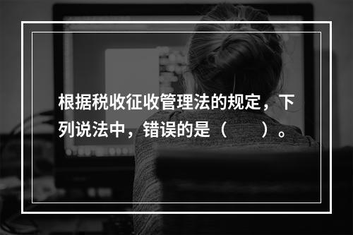 根据税收征收管理法的规定，下列说法中，错误的是（　　）。